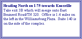 Text Box: Heading North on I-75 towards KnoxvilleTake exit 3B which will merge onto East Brainerd Road/TN 320.  Office is 1.4 miles on the left in the Williamsburg Plaza.  Suite 140 is on the side of the complex.